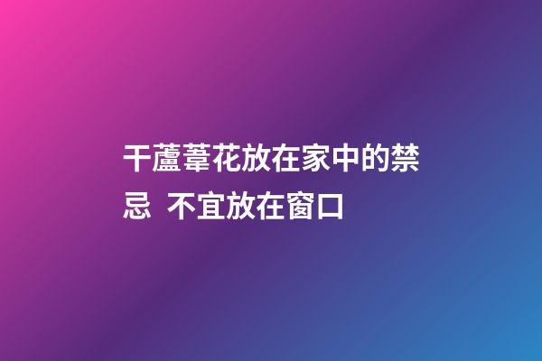 干蘆葦花放在家中的禁忌  不宜放在窗口